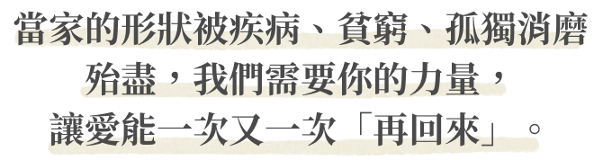 當家的形狀被疾病、貧窮、孤獨消磨殆盡,我們需要你的力量,讓愛能一次又一次「再回來」。
